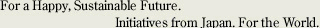 For a Happy, Sustainable Future. Initiatives from Japan. For the World.